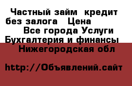 Частный займ, кредит без залога › Цена ­ 1 500 000 - Все города Услуги » Бухгалтерия и финансы   . Нижегородская обл.